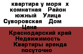 квартира у моря 2х комнатная › Район ­ южный › Улица ­ Суворовская › Дом ­ 77 › Цена ­ 2 000 - Краснодарский край Недвижимость » Квартиры аренда посуточно   
